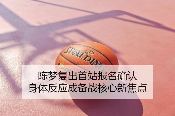 陈梦复出首站报名确认 身体反应成备战核心新焦点