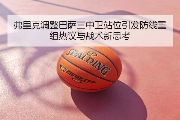 弗里克调整巴萨三中卫站位引发防线重组热议与战术新思考