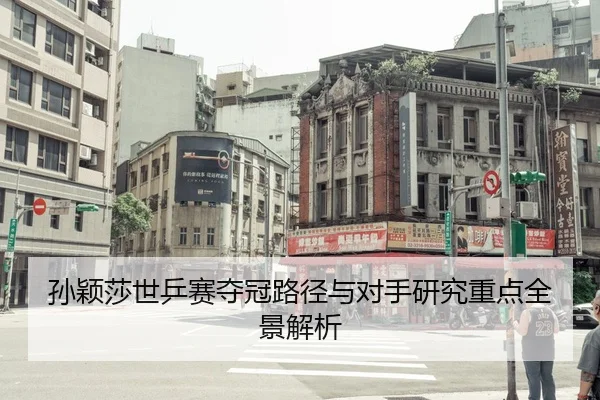 孙颖莎世乒赛夺冠路径与对手研究重点全景解析