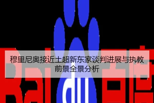 穆里尼奥接近土超新东家谈判进展与执教前景全景分析