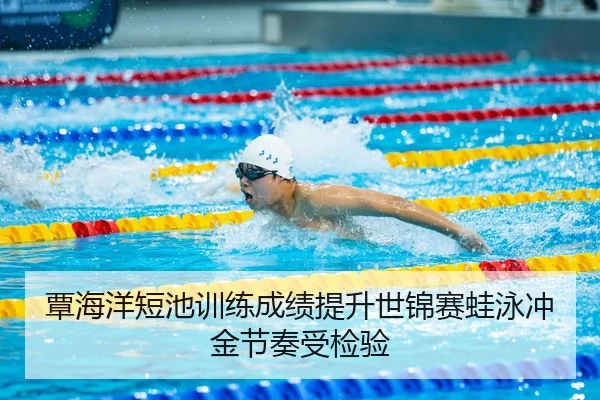 覃海洋短池训练成绩提升世锦赛蛙泳冲金节奏受检验