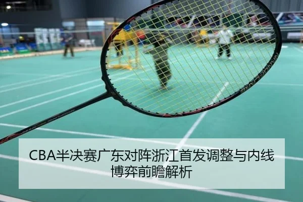 CBA半决赛广东对阵浙江首发调整与内线博弈前瞻解析
