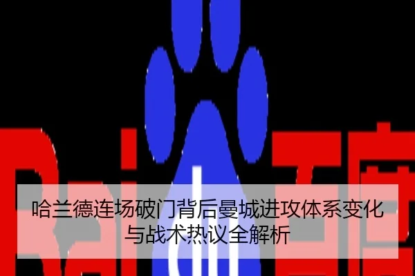 哈兰德连场破门背后曼城进攻体系变化与战术热议全解析