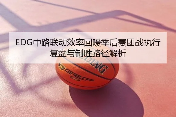 EDG中路联动效率回暖季后赛团战执行复盘与制胜路径解析