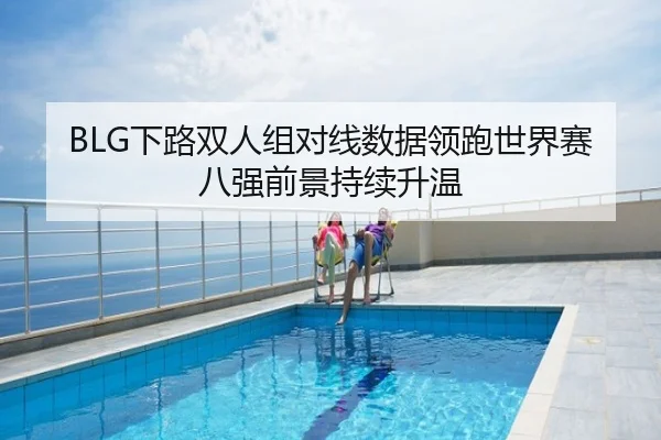 BLG下路双人组对线数据领跑世界赛八强前景持续升温