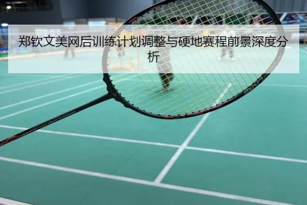 郑钦文美网后训练计划调整与硬地赛程前景深度分析