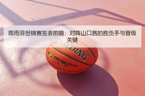 陈雨菲世锦赛签表前瞻：对阵山口茜的胜负手与晋级关键