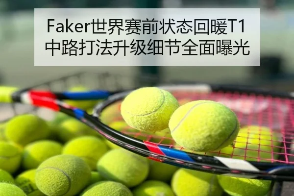 Faker世界赛前状态回暖T1中路打法升级细节全面曝光