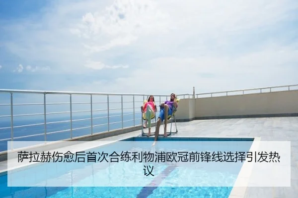 萨拉赫伤愈后首次合练利物浦欧冠前锋线选择引发热议
